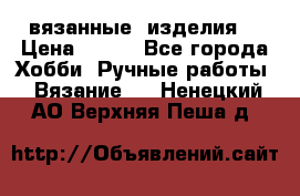 вязанные  изделия  › Цена ­ 100 - Все города Хобби. Ручные работы » Вязание   . Ненецкий АО,Верхняя Пеша д.